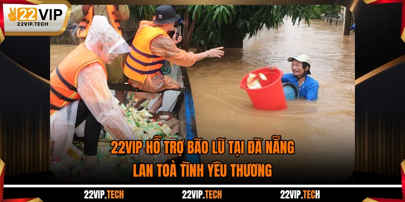 22VIP Hỗ Trợ Bão Lũ Tại Đà Nẵng: Lan Toả Tình Yêu Thương