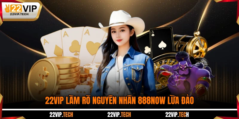 22VIP làm rõ nguyên nhân 888NOW lừa đảo