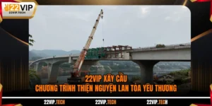 22VIP Xây Cầu - Chương Trình Thiện Nguyện Lan Tỏa Yêu Thương