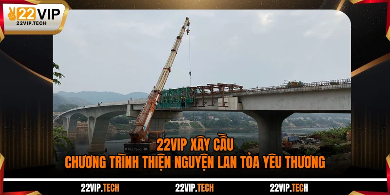 22VIP Xây Cầu - Chương Trình Thiện Nguyện Lan Tỏa Yêu Thương