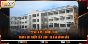 22VIP Xây Trường Học - Mang Tri Thức Đến Cho Trẻ Em Vùng Sâu