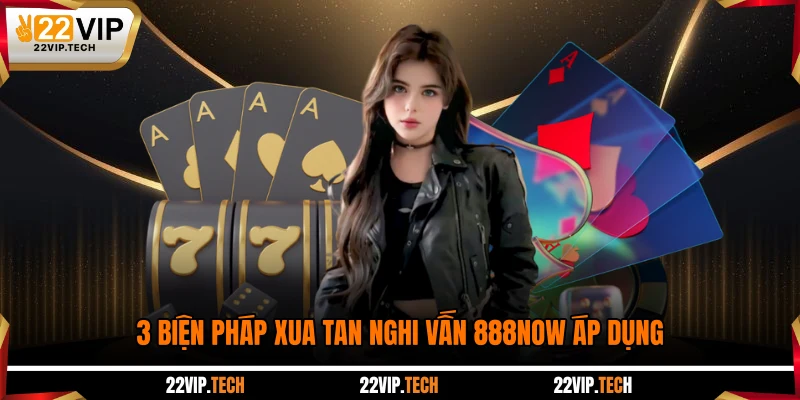 3 biện pháp xua tan nghi vấn 888NOW áp dụng