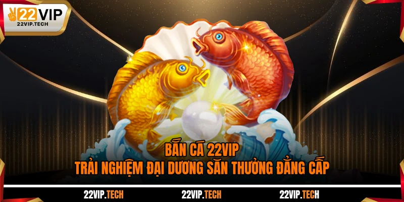 Bắn Cá 22VIP - Trải Nghiệm Đại Dương Săn Thưởng Đẳng Cấp