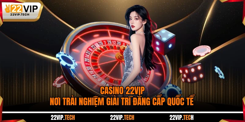 Casino 22VIP - Nơi Trải Nghiệm Giải Trí Đẳng Cấp Quốc Tế