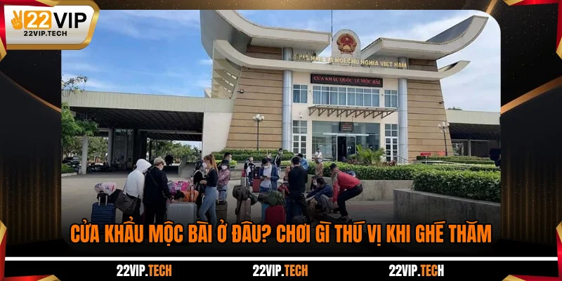 Cửa Khẩu Mộc Bài Ở Đâu? Chơi Gì Thú Vị Khi Ghé Thăm