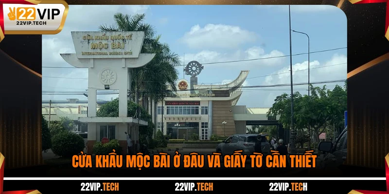 Cửa khẩu Mộc Bài ở đâu và giấy tờ cần thiết
