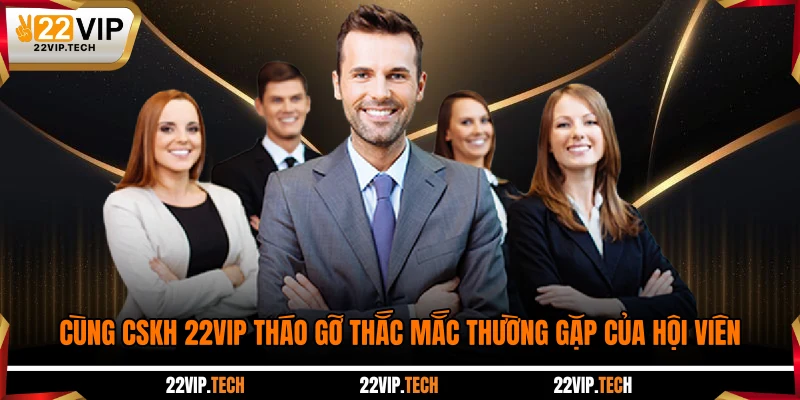 Cùng CSKH 22VIP tháo gỡ thắc mắc thường gặp của hội viên