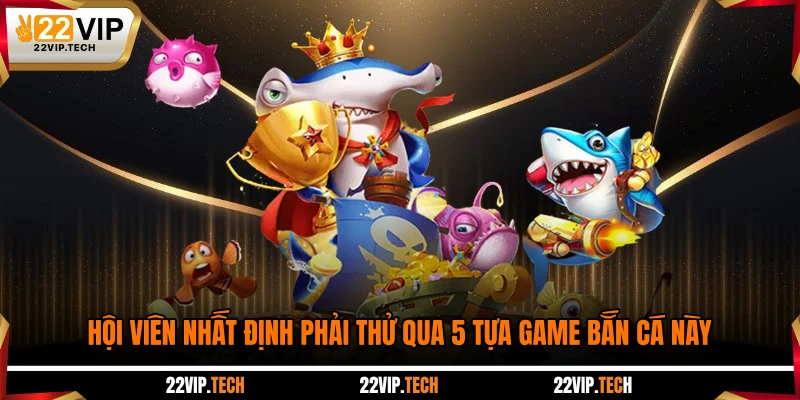 Hội viên nhất định phải thử qua 5 tựa game bắn cá này