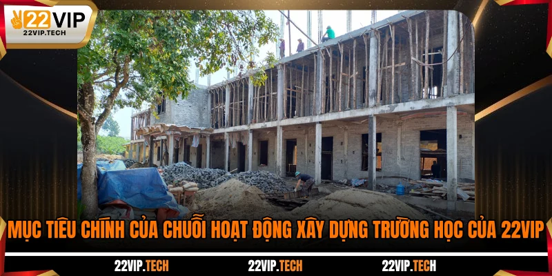 Mục tiêu chính của chuỗi hoạt động xây dựng trường học của 22VIP