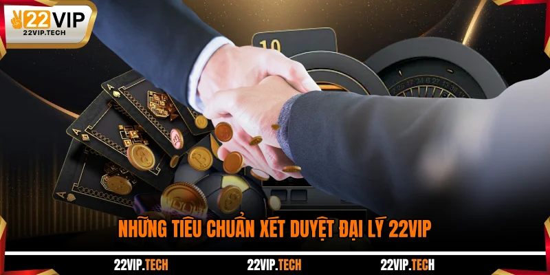 Những tiêu chuẩn xét duyệt đại lý 22VIP