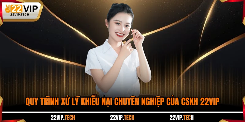 Quy trình xử lý khiếu nại chuyên nghiệp của CSKH 22VIP