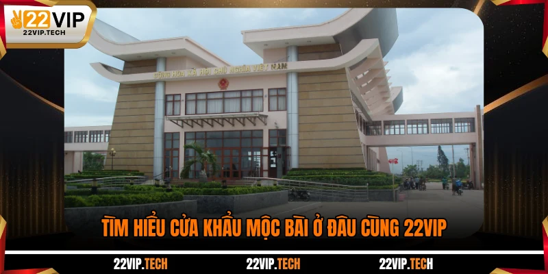 Tìm hiểu cửa khẩu Mộc Bài ở đâu cùng 22VIP