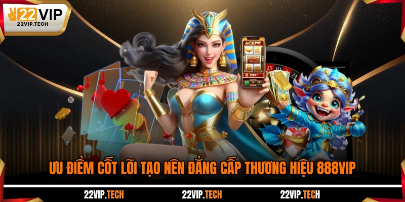 Ưu điểm cốt lõi tạo nên đẳng cấp thương hiệu 888VIP