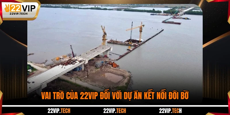 Vai trò của 22VIP đối với dự án kết nối đôi bờ